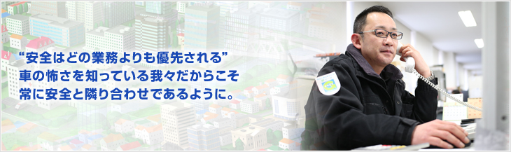 “安全はどの業務よりも優先される”車の怖さを知っている我々だからこそ常に安全と隣り合わせであるように。